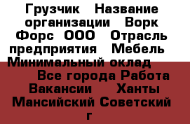 Грузчик › Название организации ­ Ворк Форс, ООО › Отрасль предприятия ­ Мебель › Минимальный оклад ­ 32 000 - Все города Работа » Вакансии   . Ханты-Мансийский,Советский г.